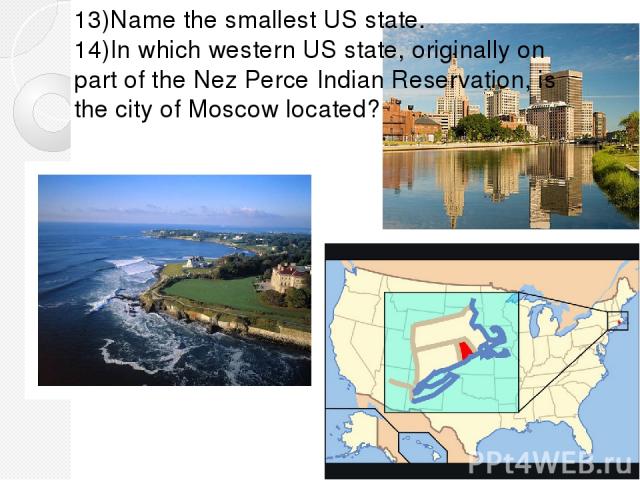 13)Name the smallest US state. 14)In which western US state, originally on part of the Nez Perce Indian Reservation, is the city of Moscow located?