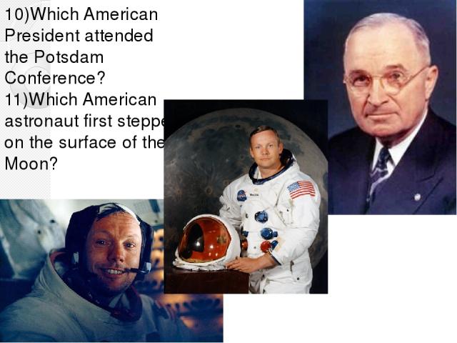 10)Which American President attended the Potsdam Conference? 11)Which American astronaut first stepped on the surface of the Moon?