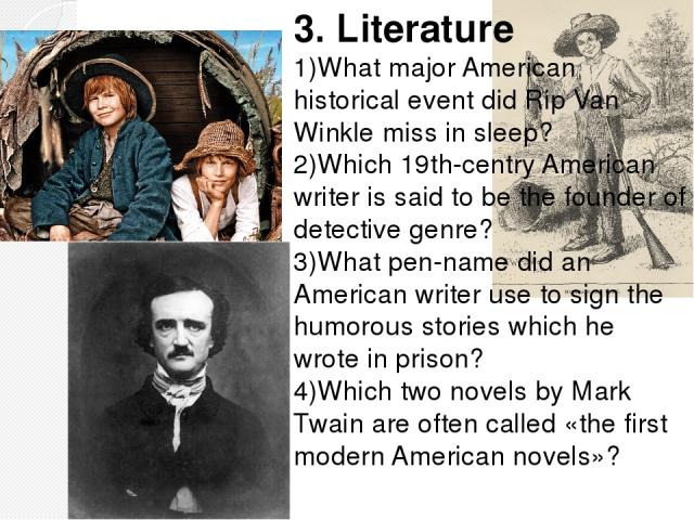 3. Literature 1)What major American historical event did Rip Van Winkle miss in sleep? 2)Which 19th-centry American writer is said to be the founder of detective genre? 3)What pen-name did an American writer use to sign the humorous stories which he…