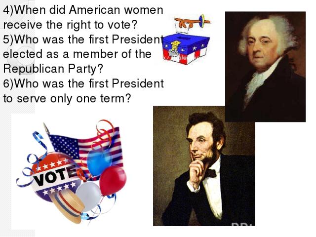 4)When did American women receive the right to vote? 5)Who was the first President elected as a member of the Republican Party? 6)Who was the first President to serve only one term?