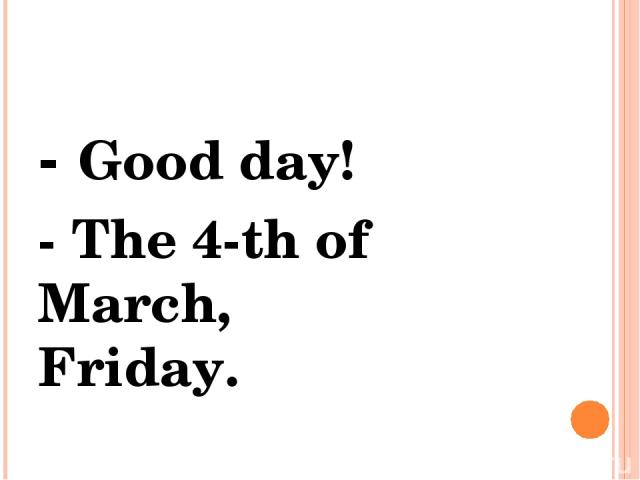 - Good day! - The 4-th of March, Friday.