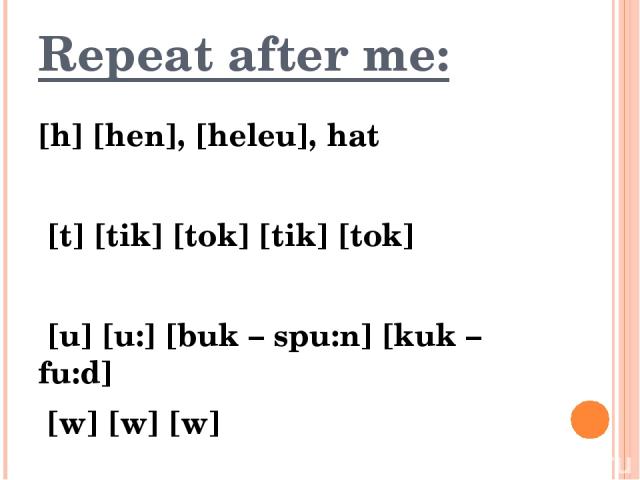 Repeat after me: [h] [hen], [heleu], hat [t] [tik] [tok] [tik] [tok] [u] [u:] [buk – spu:n] [kuk – fu:d] [w] [w] [w]