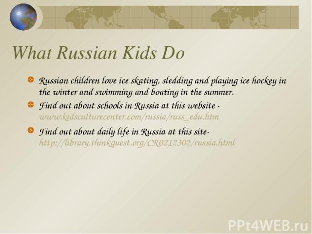 What Russian Kids Do Russian children love ice skating, sledding and playing ice hockey in the winter and swimming and boating in the summer. Find out about schools in Russia at this website - www.kidsculturecenter.com/russia/russ_edu.htm Find out a…