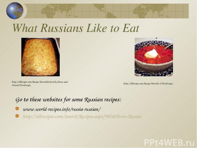 What Russians Like to Eat www.world-recipes.info/russia-russian/ http://allrecipes.com/Search/Recipes.aspx?WithTerm=Russia http://allrecipes.com/Recipe/Borscht-I/Detail.aspx http://allrecipes.com/Recipe/Kartoshnik-with-Cheese-and-Onions/Detail.aspx …