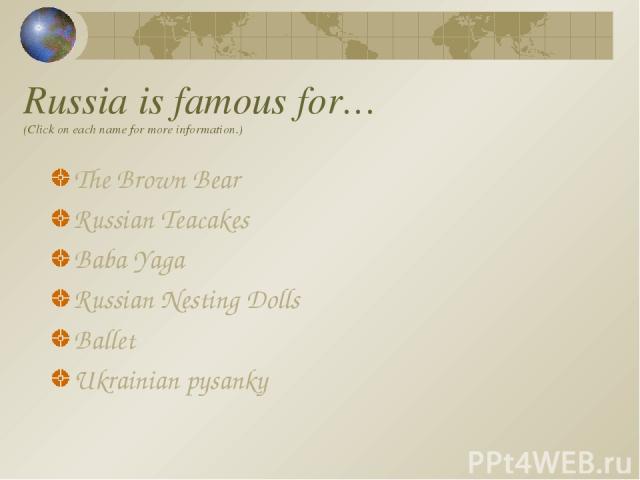 Russia is famous for… (Click on each name for more information.) The Brown Bear Russian Teacakes Baba Yaga Russian Nesting Dolls Ballet Ukrainian pysanky