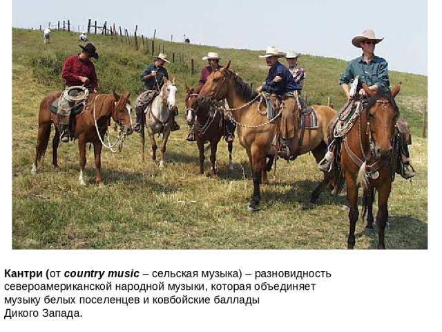 Кантри (от country music – сельская музыка) – разновидность североамериканской народной музыки, которая объединяет музыку белых поселенцев и ковбойские баллады Дикого Запада.