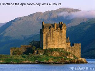 In Scotland the April fool's day lasts 48 hours.