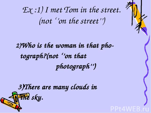 Ex :1) I met Tom in the street. (not ‘’on the street’’) 2)Who is the woman in that pho- tograph?(not ‘’on that photograph’’) 3)There are many clouds in the sky.
