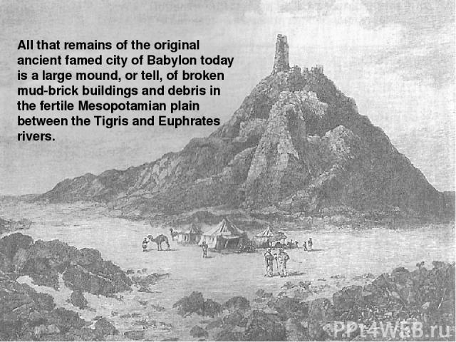 All that remains of the original ancient famed city of Babylon today is a large mound, or tell, of broken mud-brick buildings and debris in the fertile Mesopotamian plain between the Tigris and Euphrates rivers.