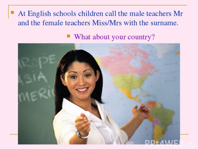 At English schools children call the male teachers Mr and the female teachers Miss/Mrs with the surname. What about your country?