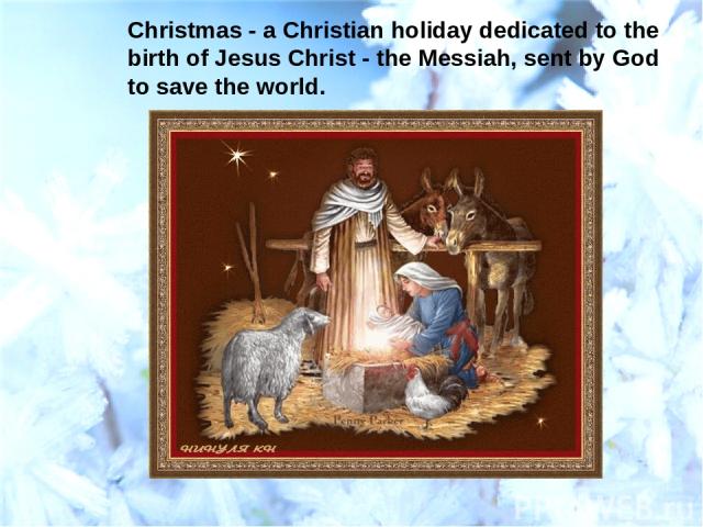 Christmas - a Christian holiday dedicated to the birth of Jesus Christ - the Messiah, sent by God to save the world.