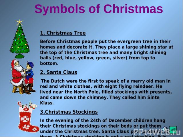Symbols of Christmas 1. Christmas Tree Before Christmas people put the evergreen tree in their homes and decorate it. They place a large shining star at the top of the Christmas tree and many bright shining balls (red, blue, yellow, green, silver) f…