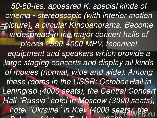 50-60-ies. appeared K. special kinds of cinema - stereoscopic (with interior motion picture), a circular Kinopanorama. Become widespread in the major concert halls of places 2500-4000 MPV, technical equipment and speakers which provide a large stagi…