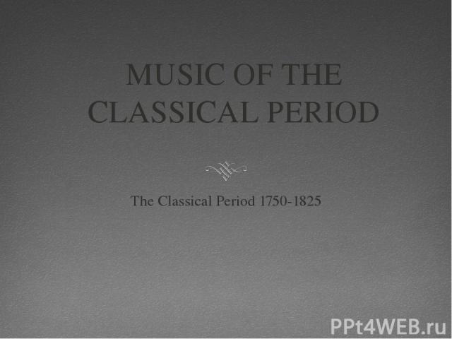 MUSIC OF THE CLASSICAL PERIOD The Classical Period 1750-1825