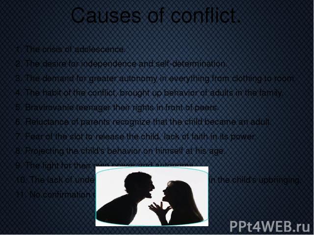 Causes of conflict. 1. The crisis of adolescence. 2. The desire for independence and self-determination. 3. The demand for greater autonomy in everything from clothing to room. 4. The habit of the conflict, brought up behavior of adults in the famil…