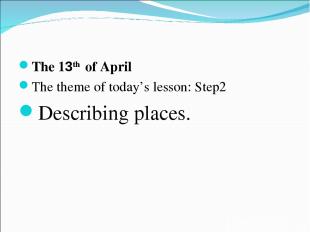 The 13th of April The theme of today’s lesson: Step2 Describing places.