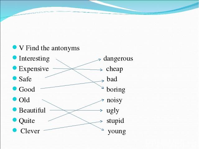V Find the antonyms Interesting dangerous Expensive cheap Safe bad Good boring Old noisy Beautiful ugly Quite stupid Clever young