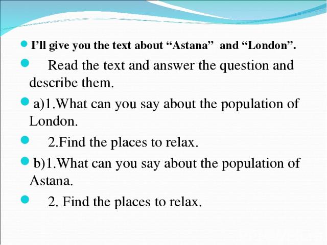 I’ll give you the text about “Astana” and “London”. Read the text and answer the question and describe them. a)1.What can you say about the population of London. 2.Find the places to relax. b)1.What can you say about the population of Astana. 2. Fin…