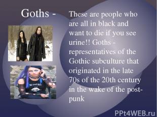 Goths - These are people who are all in black and want to die if you see urine!!