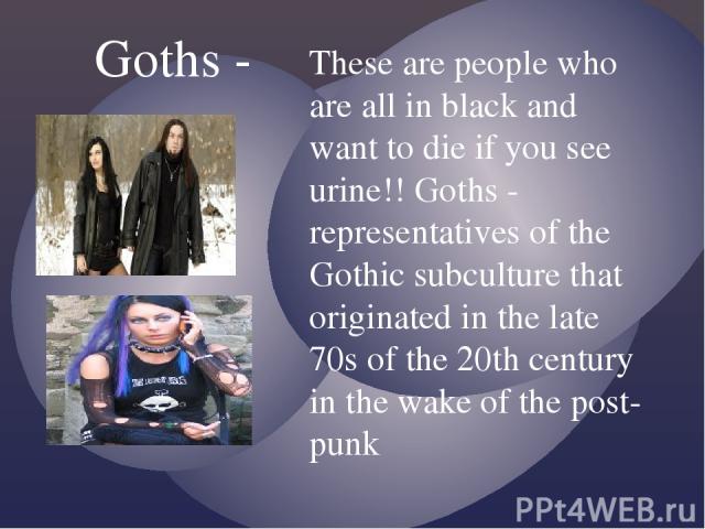 Goths - These are people who are all in black and want to die if you see urine!! Goths - representatives of the Gothic subculture that originated in the late 70s of the 20th century in the wake of the post-punk