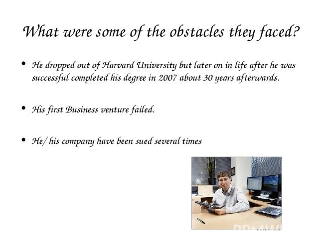 What were some of the obstacles they faced? He dropped out of Harvard University but later on in life after he was successful completed his degree in 2007 about 30 years afterwards. His first Business venture failed. He/ his company have been sued s…