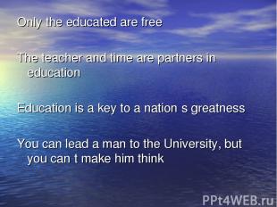 Only the educated are free The teacher and time are partners in education Educat