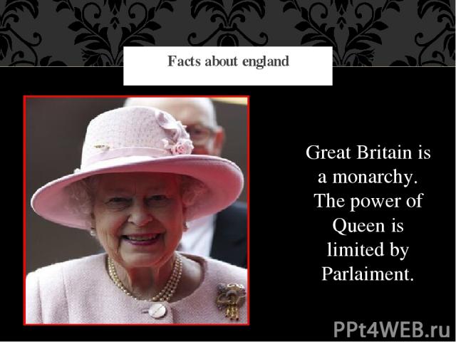 Great Britain is a monarchy. The power of Queen is limited by Parlaiment. Facts about england