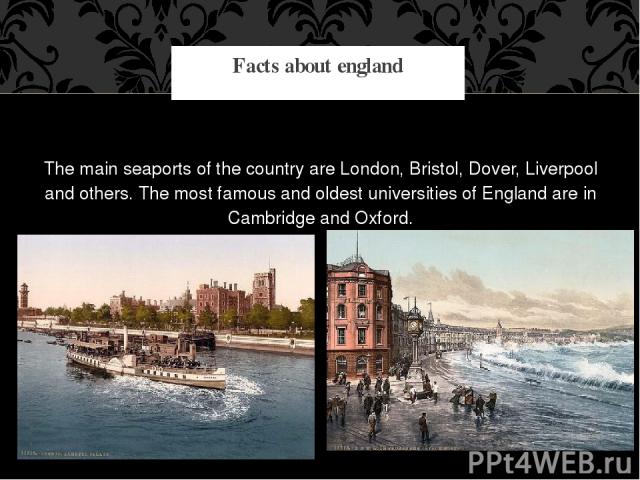 The main seaports of the country are London, Bristol, Dover, Liverpool and others. The most famous and oldest universities of England are in Cambridge and Oxford. Facts about england