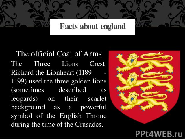 The official Coat of Arms The Three Lions Crest  Richard the Lionheart (1189 - 1199) used the three golden lions (sometimes described as leopards) on their scarlet background as a powerful symbol of the English Throne during the time of the Crusades…