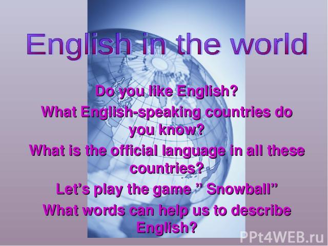 Do you like English? What English-speaking countries do you know? What is the official language in all these countries? Let’s play the game ” Snowball” What words can help us to describe English?