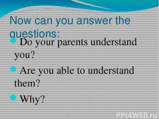Now can you answer the questions: Do your parents understand you? Are you able t