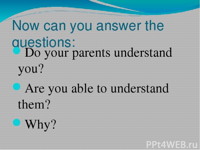 Now can you answer the questions: Do your parents understand you? Are you able to understand them? Why?