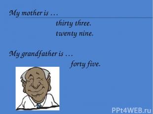 My mother is … thirty three. twenty nine. My grandfather is … forty five.