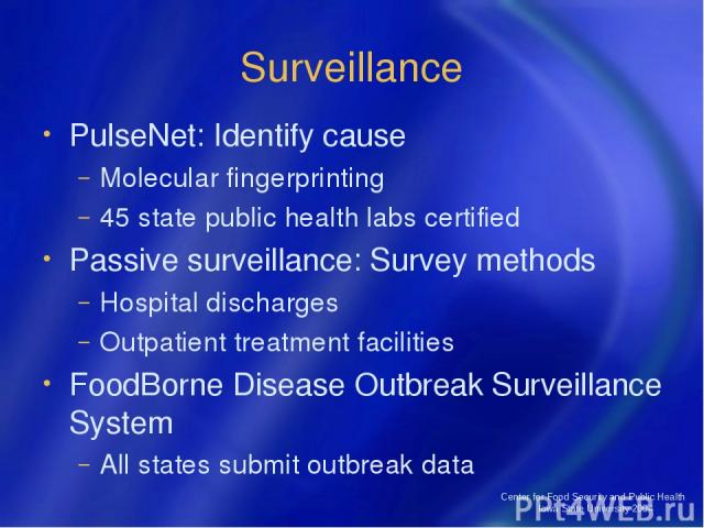 Center for Food Security and Public Health Iowa State University 2004 Surveillance PulseNet: Identify cause Molecular fingerprinting 45 state public health labs certified Passive surveillance: Survey methods Hospital discharges Outpatient treatment …