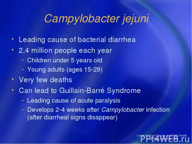 Center for Food Security and Public Health Iowa State University 2004 Campylobacter jejuni Leading cause of bacterial diarrhea 2.4 million people each year Children under 5 years old Young adults (ages 15-29) Very few deaths Can lead to Guillain-Bar…