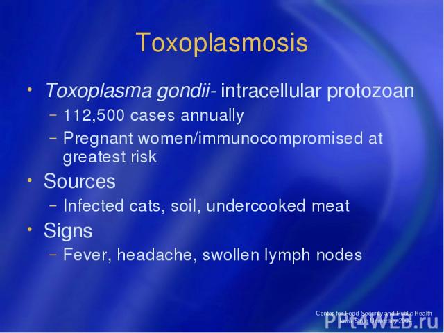 Center for Food Security and Public Health Iowa State University 2004 Toxoplasmosis Toxoplasma gondii- intracellular protozoan 112,500 cases annually Pregnant women/immunocompromised at greatest risk Sources Infected cats, soil, undercooked meat Sig…