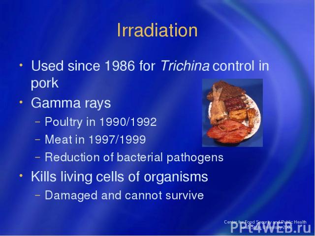 Center for Food Security and Public Health Iowa State University 2004 Irradiation Used since 1986 for Trichina control in pork Gamma rays Poultry in 1990/1992 Meat in 1997/1999 Reduction of bacterial pathogens Kills living cells of organisms Damaged…