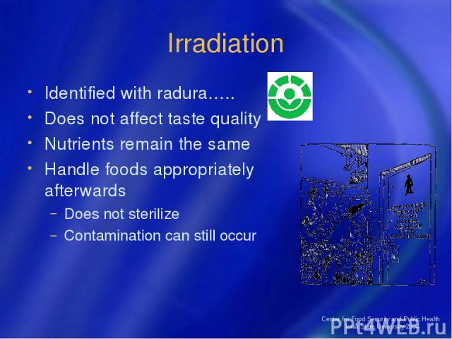 Center for Food Security and Public Health Iowa State University 2004 Irradiation Identified with radura….. Does not affect taste quality Nutrients remain the same Handle foods appropriately afterwards Does not sterilize Contamination can still occu…
