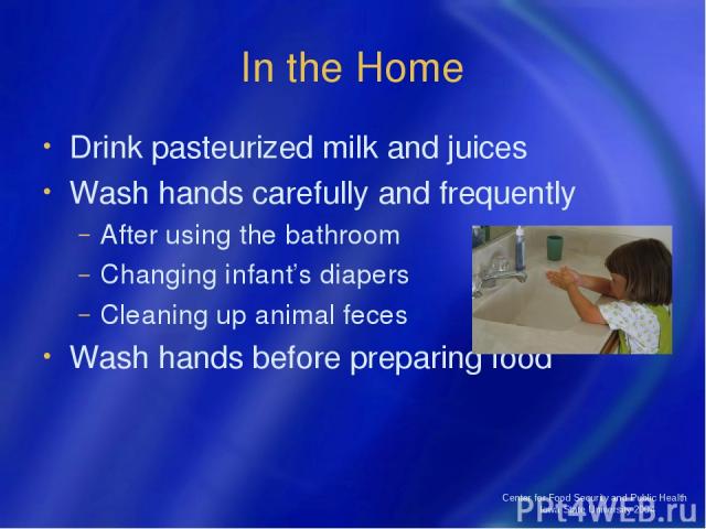 Center for Food Security and Public Health Iowa State University 2004 In the Home Drink pasteurized milk and juices Wash hands carefully and frequently After using the bathroom Changing infant’s diapers Cleaning up animal feces Wash hands before pre…