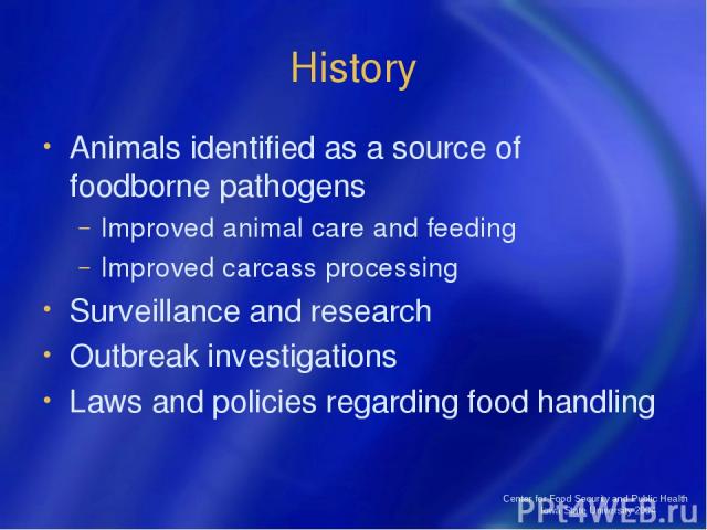 Center for Food Security and Public Health Iowa State University 2004 History Animals identified as a source of foodborne pathogens Improved animal care and feeding Improved carcass processing Surveillance and research Outbreak investigations Laws a…