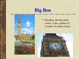 Big Ben Big Ben, the big clock tower, is the symbol of London. It strikes hours.