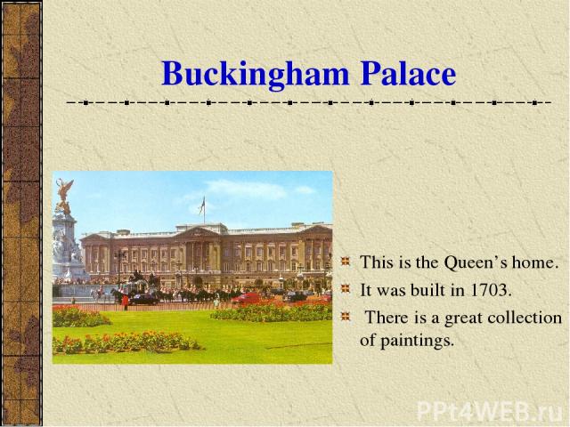 Buckingham Palace This is the Queen’s home. It was built in 1703. There is a great collection of paintings.