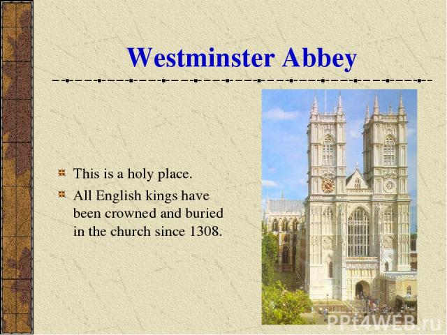 Westminster Abbey This is a holy place. All English kings have been crowned and buried in the church since 1308.