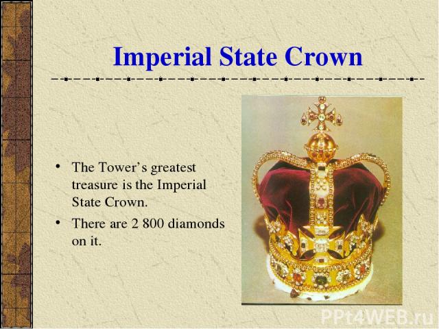 Imperial State Crown The Tower’s greatest treasure is the Imperial State Crown. There are 2 800 diamonds on it.
