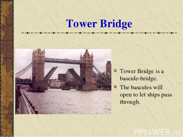Tower Bridge Tower Bridge is a bascule-bridge. The bascules will open to let ships pass through.