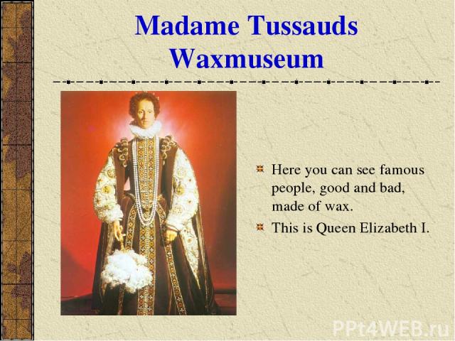 Madame Tussauds Waxmuseum Here you can see famous people, good and bad, made of wax. This is Queen Elizabeth I.
