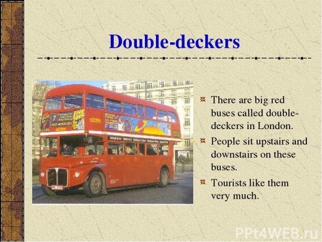 Double-deckers There are big red buses called double-deckers in London. People sit upstairs and downstairs on these buses. Tourists like them very much.