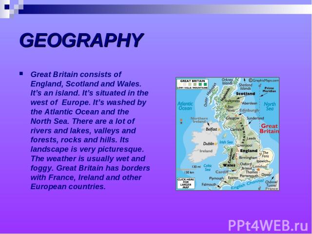 GEOGRAPHY Great Britain consists of England, Scotland and Wales. It’s an island. It’s situated in the west of Europe. It’s washed by the Atlantic Ocean and the North Sea. There are a lot of rivers and lakes, valleys and forests, rocks and hills. Its…