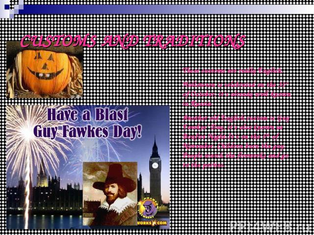 CUSTOMS AND TRADITIONS These customs are really English. Halloween is celebrated on the 31st of October, it’s already well-known in Russia. Another old English custom is Guy Fawkes’ Day, it’s also known as Bonfire Night.It’s on the 5th of November. …
