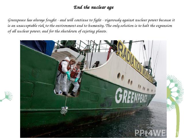 End the nuclear age Greenpeace has always fought - and will continue to fight - vigorously against nuclear power because it is an unacceptable risk to the environment and to humanity. The only solution is to halt the expansion of all nuclear power, …